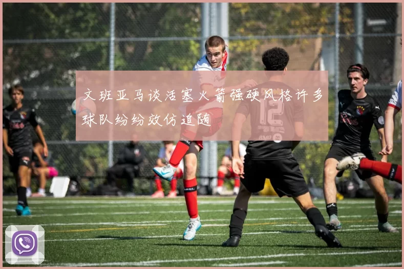 文班亚马谈活塞火箭强硬风格许多球队纷纷效仿追随