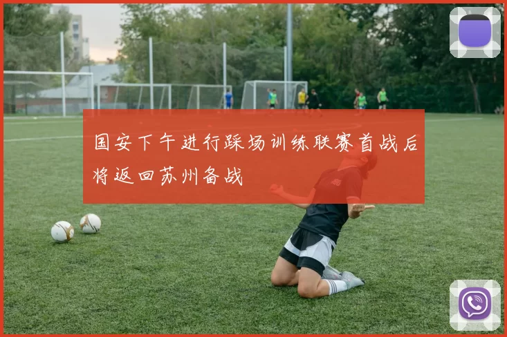 国安下午进行踩场训练联赛首战后将返回苏州备战