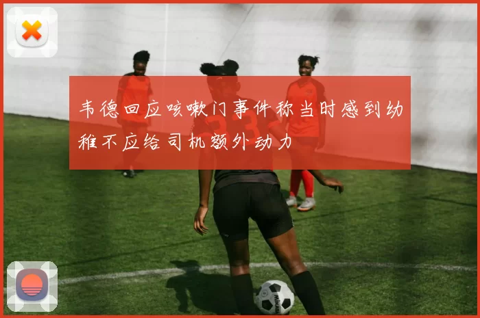 韦德回应咳嗽门事件称当时感到幼稚不应给司机额外动力