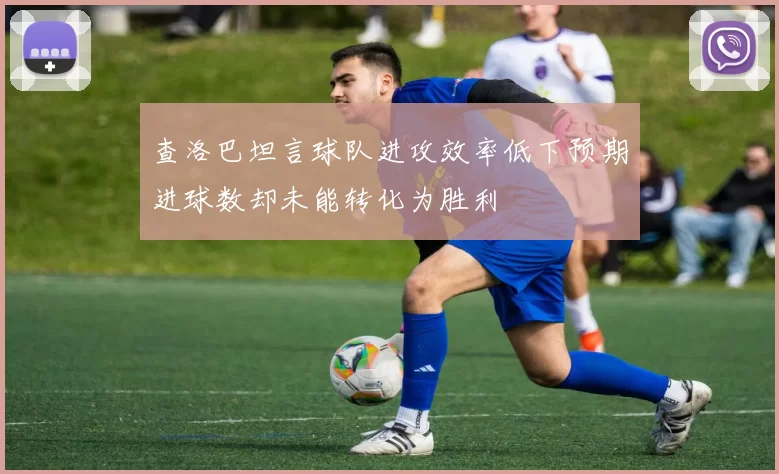查洛巴坦言球队进攻效率低下预期进球数却未能转化为胜利