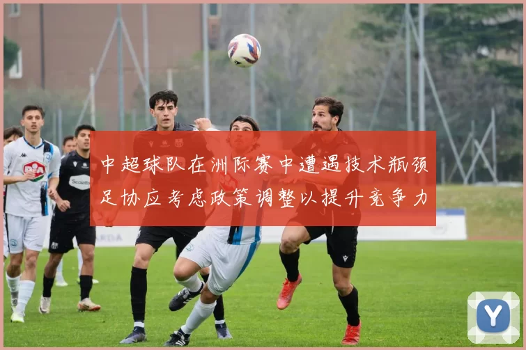 中超球队在洲际赛中遭遇技术瓶颈足协应考虑政策调整以提升竞争力