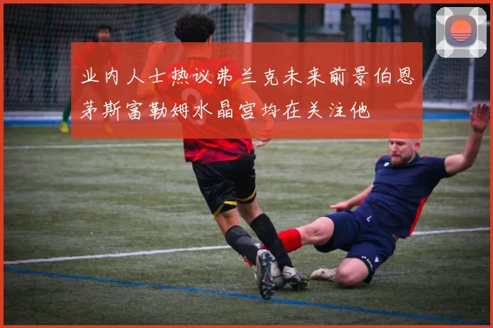 业内人士热议弗兰克未来前景伯恩茅斯富勒姆水晶宫均在关注他