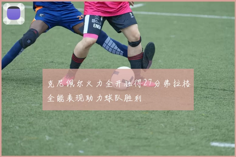克尼佩尔火力全开独得27分弗拉格全能表现助力球队胜利