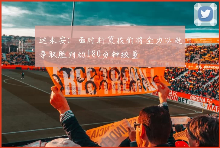 达米安：面对科莫我们将全力以赴争取胜利的180分钟较量