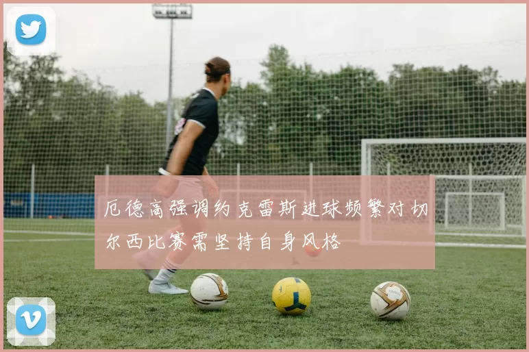 厄德高强调约克雷斯进球频繁对切尔西比赛需坚持自身风格