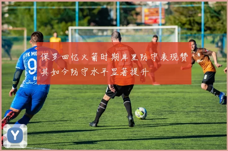 保罗回忆火箭时期库里防守表现赞其如今防守水平显著提升