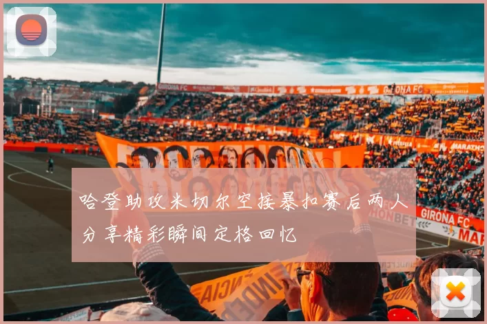 哈登助攻米切尔空接暴扣赛后两人分享精彩瞬间定格回忆