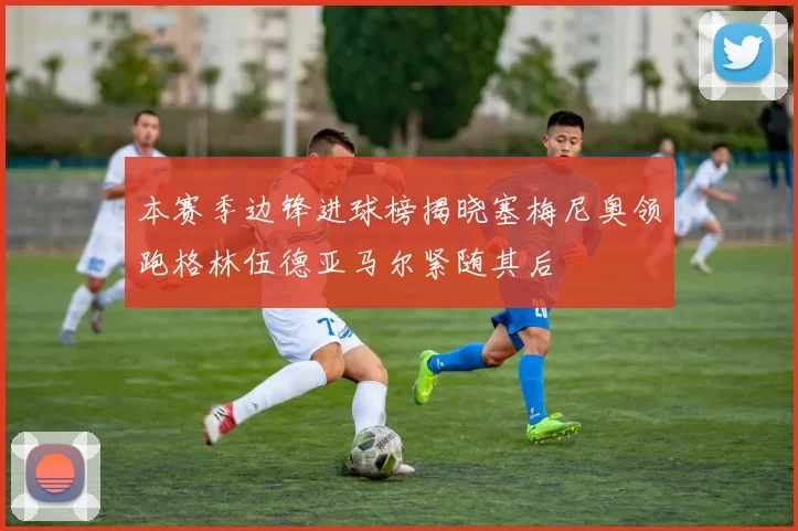 本赛季边锋进球榜揭晓塞梅尼奥领跑格林伍德亚马尔紧随其后