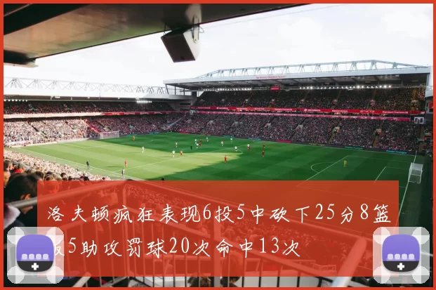 洛夫顿疯狂表现6投5中砍下25分8篮板5助攻罚球20次命中13次