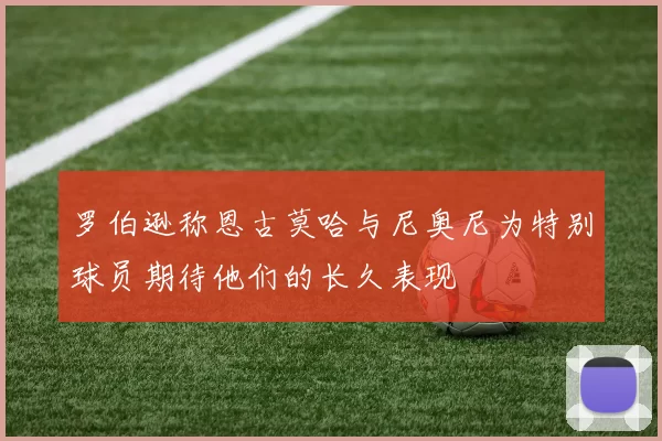 罗伯逊称恩古莫哈与尼奥尼为特别球员期待他们的长久表现