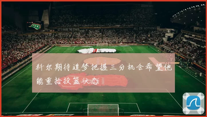 科尔期待追梦把握三分机会希望他能重拾投篮状态