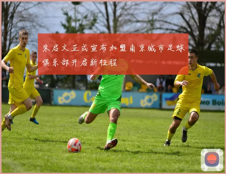 朱启文正式宣布加盟南京城市足球俱乐部开启新征程