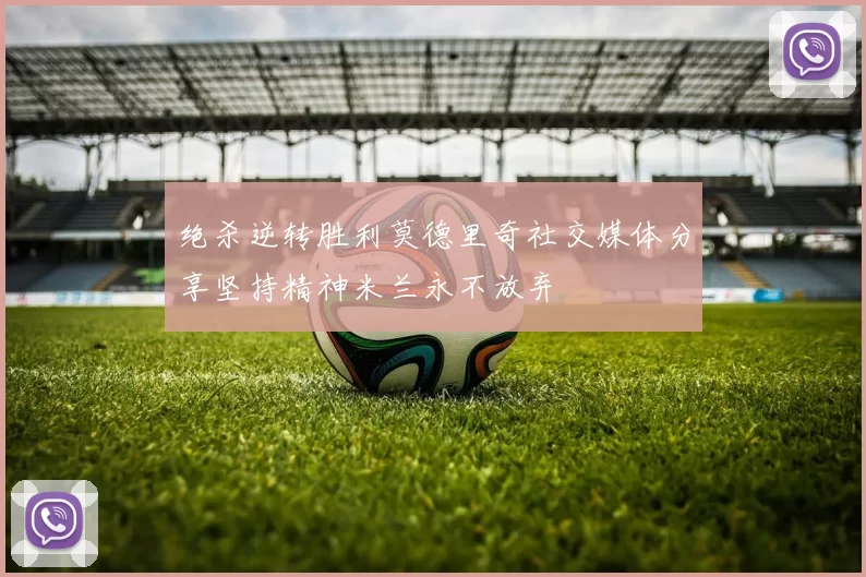 绝杀逆转胜利莫德里奇社交媒体分享坚持精神米兰永不放弃