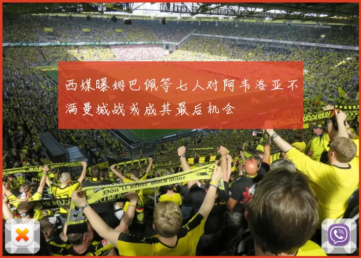 西媒曝姆巴佩等七人对阿韦洛亚不满曼城战或成其最后机会