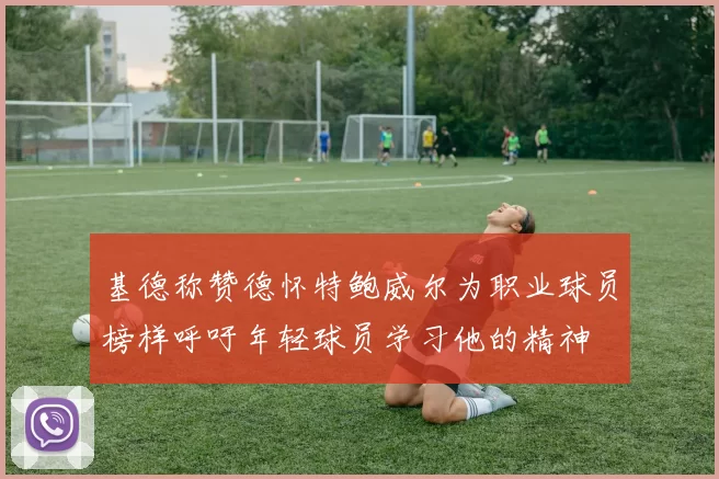基德称赞德怀特鲍威尔为职业球员榜样呼吁年轻球员学习他的精神