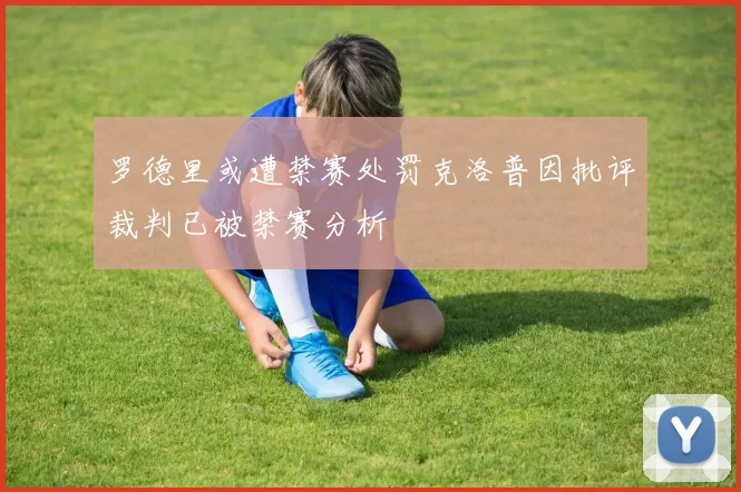 罗德里或遭禁赛处罚克洛普因批评裁判已被禁赛分析