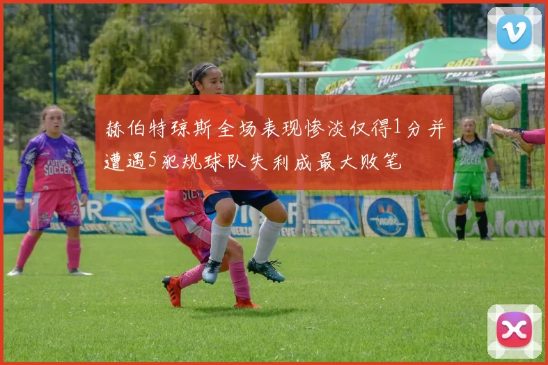赫伯特琼斯全场表现惨淡仅得1分并遭遇5犯规球队失利成最大败笔