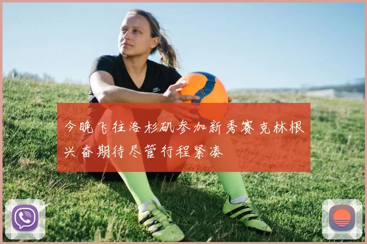 今晚飞往洛杉矶参加新秀赛克林根兴奋期待尽管行程紧凑