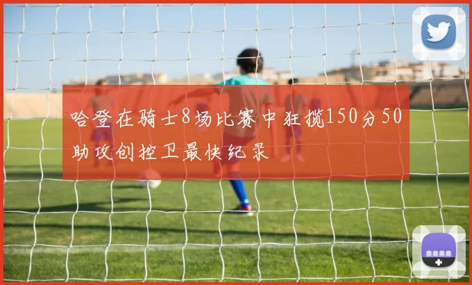 哈登在骑士8场比赛中狂揽150分50助攻创控卫最快纪录