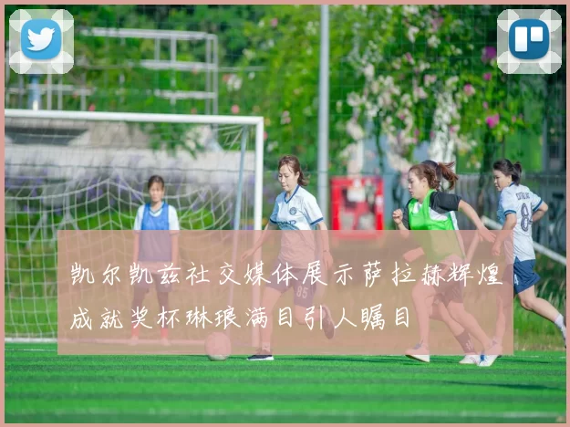 凯尔凯兹社交媒体展示萨拉赫辉煌成就奖杯琳琅满目引人瞩目