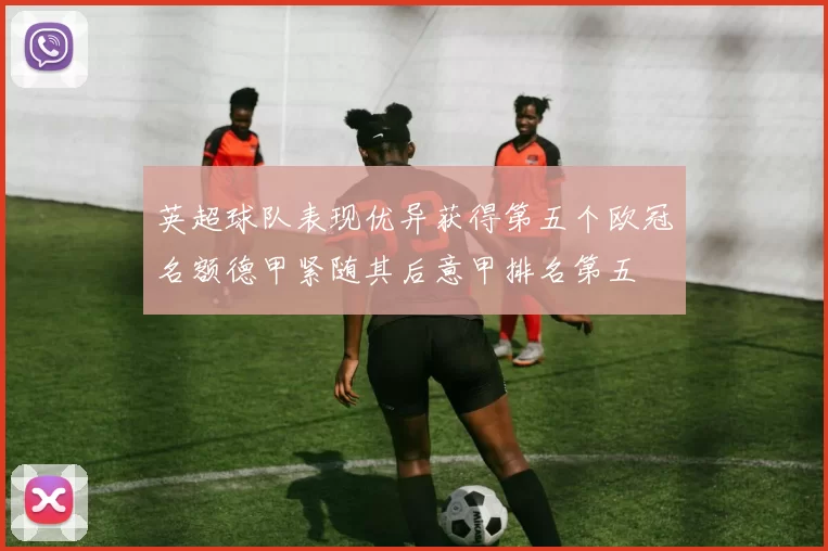 英超球队表现优异获得第五个欧冠名额德甲紧随其后意甲排名第五