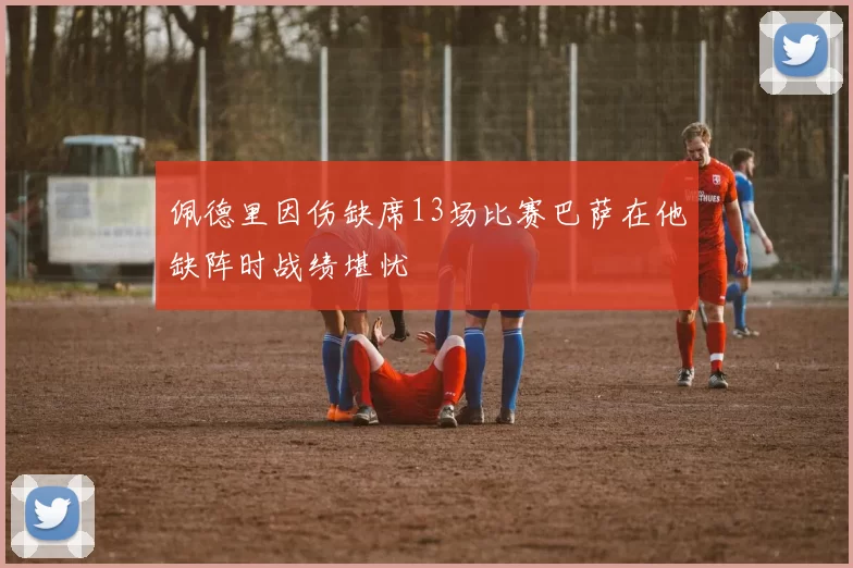 佩德里因伤缺席13场比赛巴萨在他缺阵时战绩堪忧