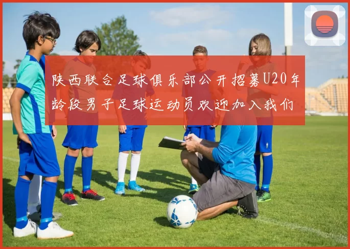 陕西联合足球俱乐部公开招募U20年龄段男子足球运动员欢迎加入我们的团队