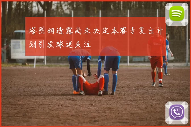 塔图姆透露尚未决定本赛季复出计划引发球迷关注