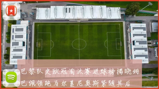 巴黎队史欧冠淘汰赛进球榜揭晓姆巴佩领跑马尔基尼奥斯紧随其后