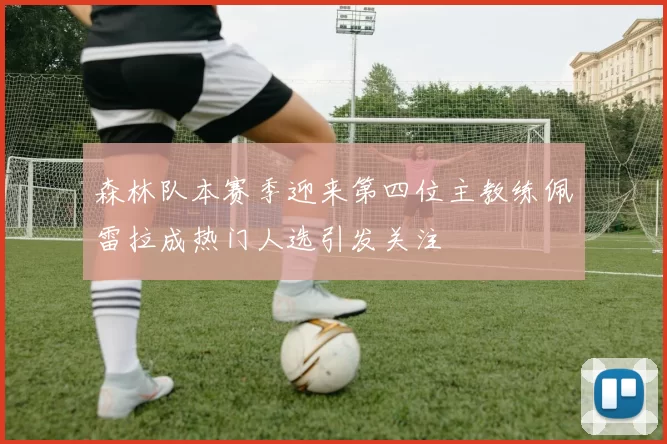 森林队本赛季迎来第四位主教练佩雷拉成热门人选引发关注