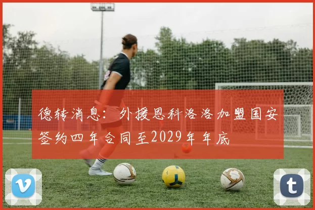 德转消息：外援恩科洛洛加盟国安签约四年合同至2029年年底
