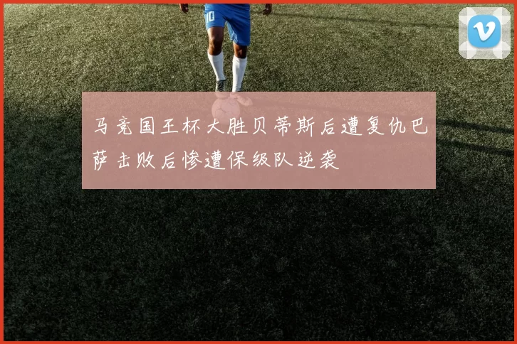 马竞国王杯大胜贝蒂斯后遭复仇巴萨击败后惨遭保级队逆袭