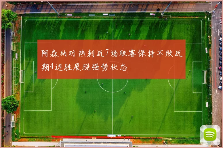 阿森纳对热刺近7场联赛保持不败近期4连胜展现强势状态