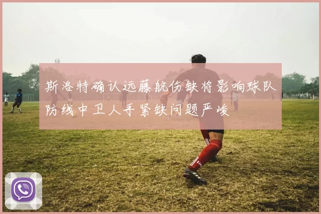 斯洛特确认远藤航伤缺将影响球队防线中卫人手紧缺问题严峻