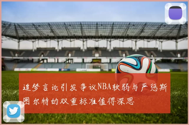 追梦言论引发争议NBA软弱与严惩斯图尔特的双重标准值得深思