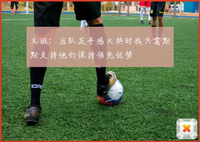 文班：当队友手感火热时我只需默默支持他们保持领先优势