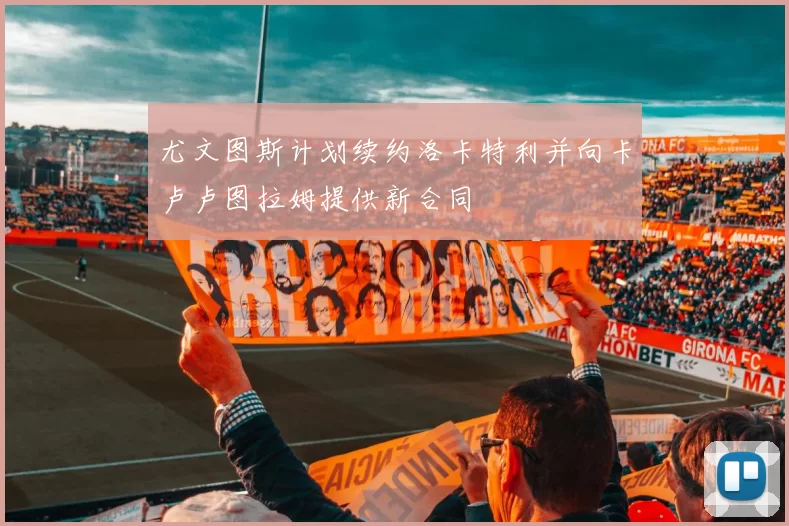 尤文图斯计划续约洛卡特利并向卡卢卢图拉姆提供新合同