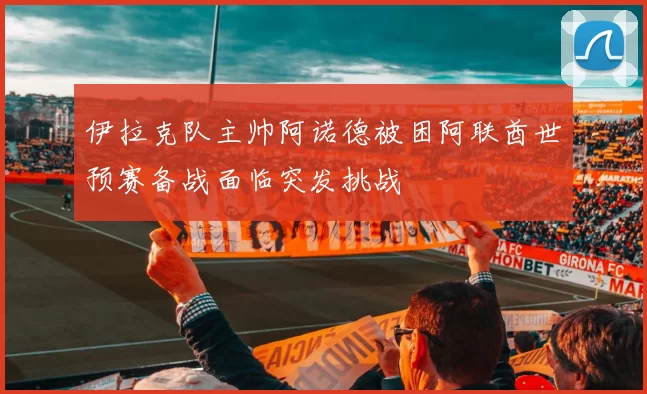 伊拉克队主帅阿诺德被困阿联酋世预赛备战面临突发挑战