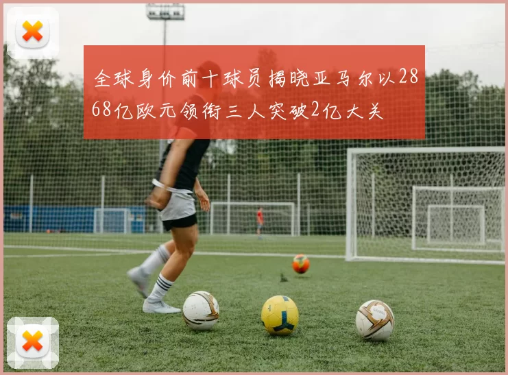 全球身价前十球员揭晓亚马尔以2868亿欧元领衔三人突破2亿大关