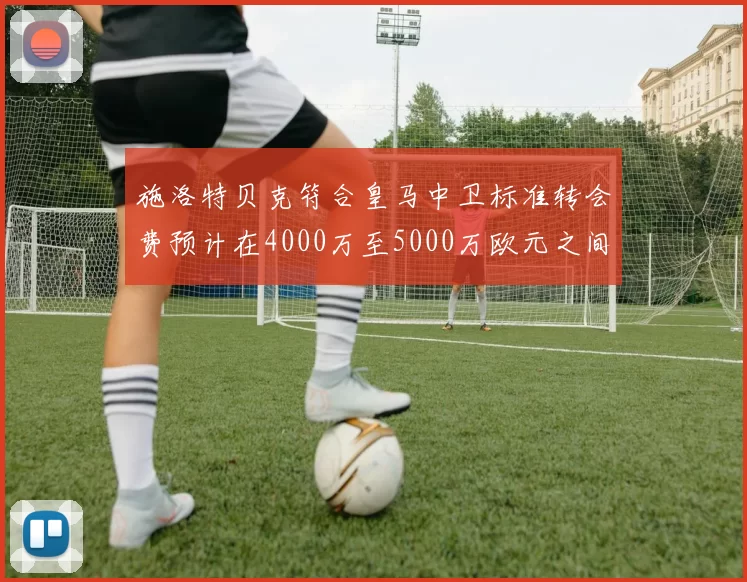 施洛特贝克符合皇马中卫标准转会费预计在4000万至5000万欧元之间