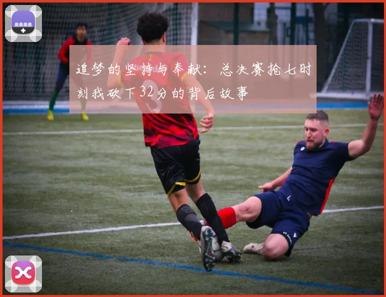 追梦的坚持与奉献：总决赛抢七时刻我砍下32分的背后故事