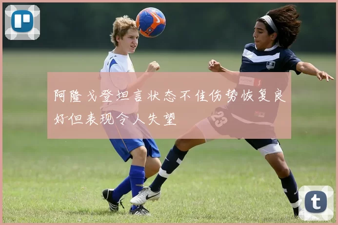 阿隆戈登坦言状态不佳伤势恢复良好但表现令人失望