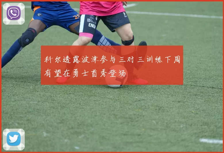 科尔透露波津参与三对三训练下周有望在勇士首秀登场
