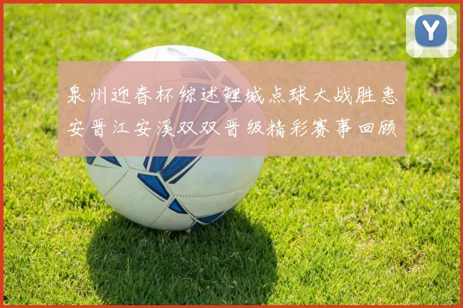 泉州迎春杯综述鲤城点球大战胜惠安晋江安溪双双晋级精彩赛事回顾