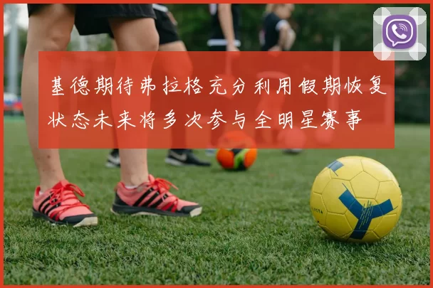 基德期待弗拉格充分利用假期恢复状态未来将多次参与全明星赛事